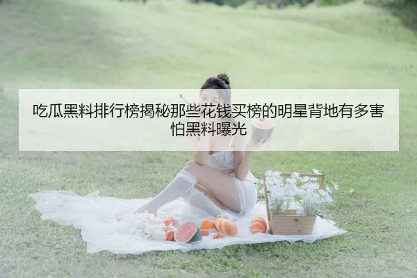 吃瓜黑料排行榜揭秘那些花钱买榜的明星背地有多害怕黑料曝光